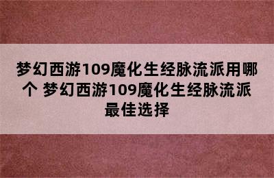 梦幻西游109魔化生经脉流派用哪个 梦幻西游109魔化生经脉流派最佳选择